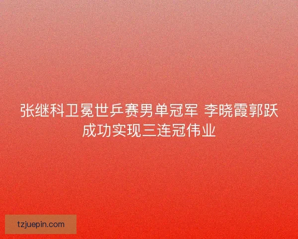 张继科卫冕世乒赛男单冠军 李晓霞郭跃成功实现三连冠伟业