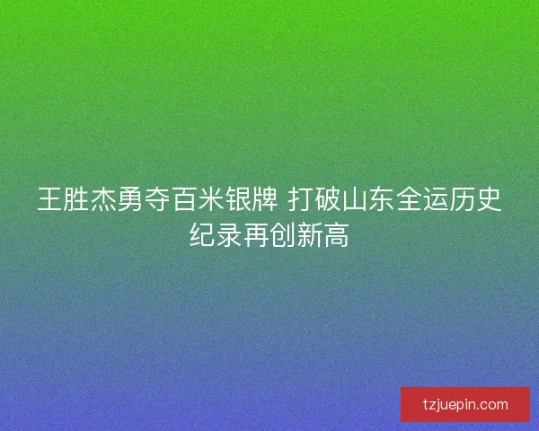 王胜杰勇夺百米银牌 打破山东全运历史纪录再创新高
