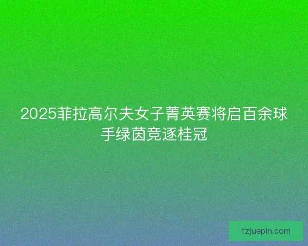 2025菲拉高尔夫女子菁英赛将启百余球手绿茵竞逐桂冠