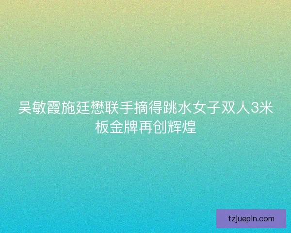 吴敏霞施廷懋联手摘得跳水女子双人3米板金牌再创辉煌