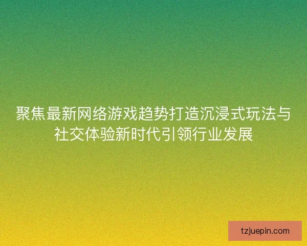 聚焦最新网络游戏趋势打造沉浸式玩法与社交体验新时代引领行业发展