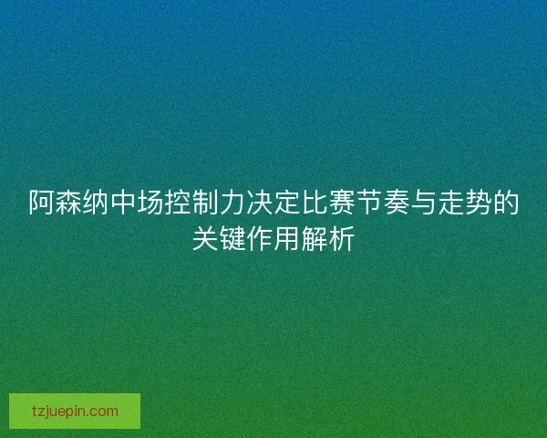 阿森纳中场控制力决定比赛节奏与走势的关键作用解析